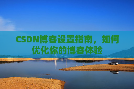 CSDN博客设置指南，如何优化你的博客体验